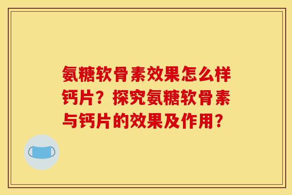 氨糖软骨素效果怎么样钙片?探究氨糖软骨素与钙片的效果及作用? 氨糖软骨素效果怎么样钙片?探究氨糖软骨素与钙片的效果及作用?