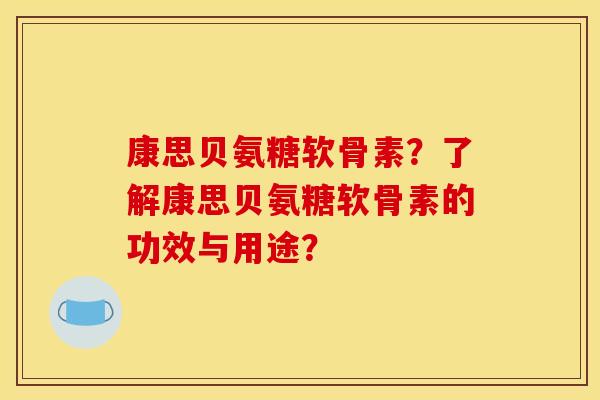 康思贝氨糖软骨素？了解康思贝氨糖软骨素的功效与用途？