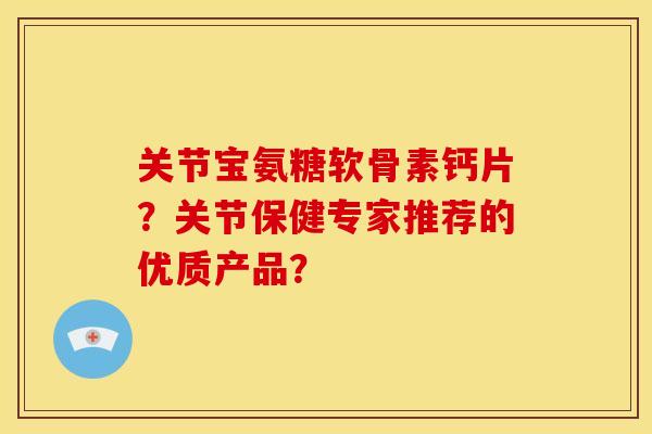 关节宝氨糖软骨素钙片?关节保健专家推荐的优质产品? 关节宝氨糖软骨素钙片?关节保健专家推荐的优质产品?