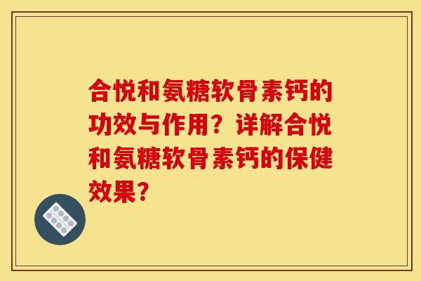 合悦和氨糖软骨素钙的功效与作用?详解合悦和氨糖软骨素钙的保健效果? 合悦和氨糖软骨素钙的功效与作用?详解合悦和氨糖软骨素钙的保健效果?