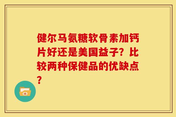 健尔马氨糖软骨素加钙片好还是美国益子？比较两种保健品的优缺点？