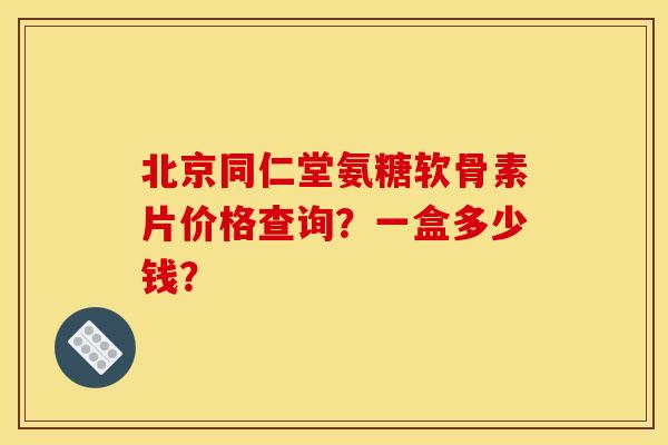 北京同仁堂氨糖软骨素片价格查询?一盒多少钱? 北京同仁堂氨糖软骨素片价格查询?一盒多少钱?