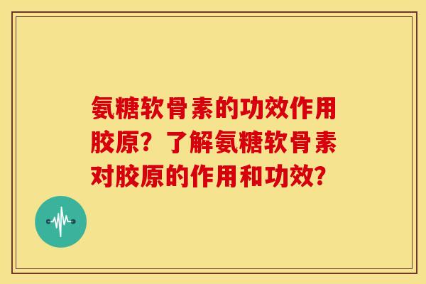 氨糖软骨素的功效作用胶原?了解氨糖软骨素对胶原的作用和功效? 氨糖软骨素的功效作用胶原?了解氨糖软骨素对胶原的作用和功效?