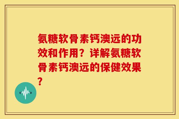 氨糖软骨素钙澳远的功效和作用?详解氨糖软骨素钙澳远的保健效果? 氨糖软骨素钙澳远的功效和作用?详解氨糖软骨素钙澳远的保健效果?