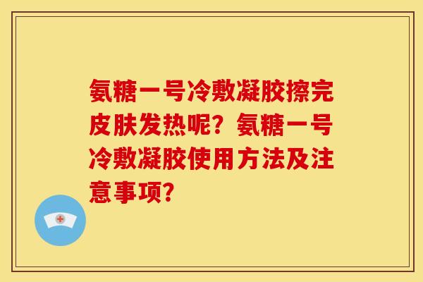 氨糖一号冷敷凝胶擦完发热呢？氨糖一号冷敷凝胶使用方法及注意事项？