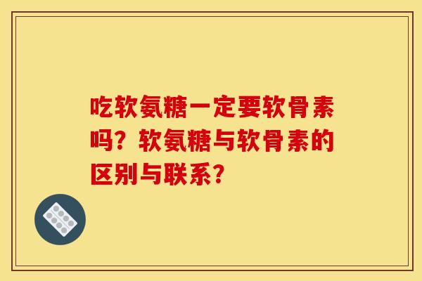 吃软氨糖一定要软骨素吗?软氨糖与软骨素的区别与联系? 吃软氨糖一定要软骨素吗?软氨糖与软骨素的区别与联系?