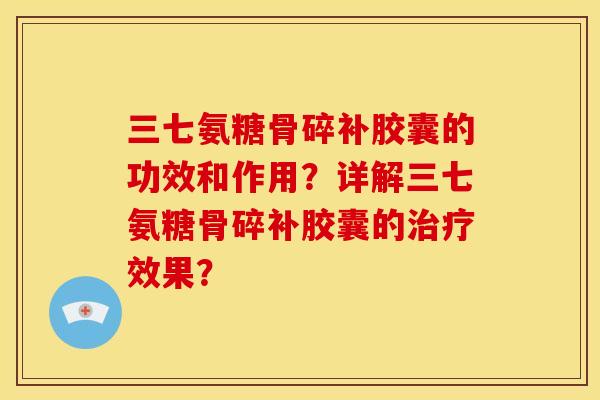 三七氨糖骨碎补胶囊的功效和作用?详解三七氨糖骨碎补胶囊的效果? 三七氨糖骨碎补胶囊的功效和作用?详解三七氨糖骨碎补胶囊的效果?