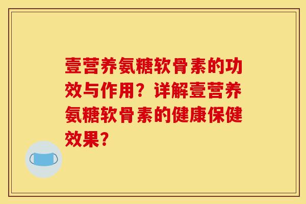 壹营养氨糖软骨素的功效与作用?详解壹营养氨糖软骨素的健康保健效果? 壹营养氨糖软骨素的功效与作用?详解壹营养氨糖软骨素的健康保健效果?