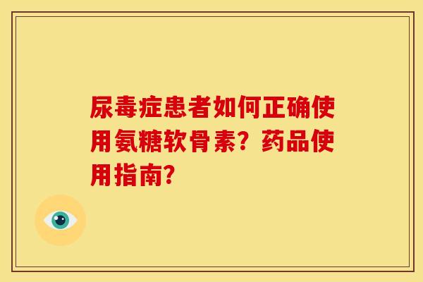 尿毒症患者如何正确使用氨糖软骨素?药品使用指南? 尿毒症患者如何正确使用氨糖软骨素?药品使用指南?
