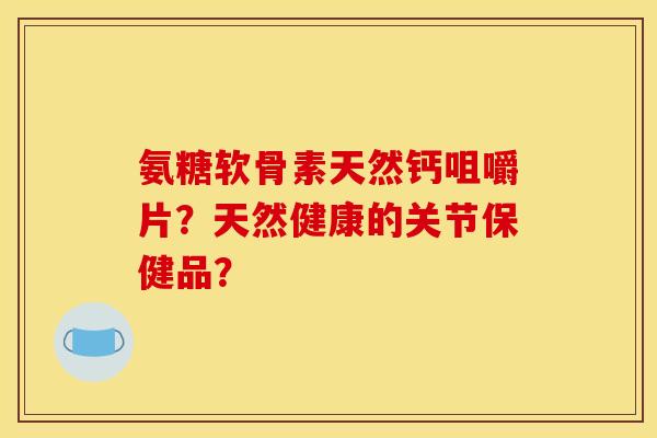 氨糖软骨素天然钙咀嚼片？天然健康的关节保健品？