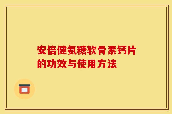 安倍健氨糖软骨素钙片的功效与使用方法 安倍健氨糖软骨素钙片的功效与使用方法