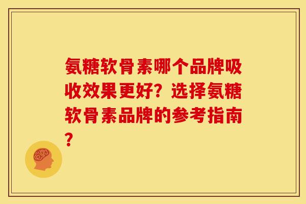 氨糖软骨素哪个品牌吸收效果更好?选择氨糖软骨素品牌的参考指南? 氨糖软骨素哪个品牌吸收效果更好?选择氨糖软骨素品牌的参考指南?