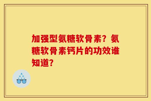 加强型氨糖软骨素?氨糖软骨素钙片的功效谁知道? 加强型氨糖软骨素?氨糖软骨素钙片的功效谁知道?