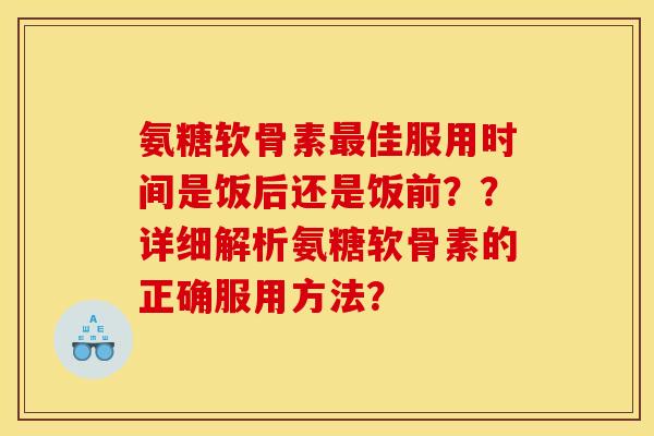 氨糖软骨素佳服用时间是饭后还是饭前??详细解析氨糖软骨素的正确服用方法? 氨糖软骨素佳服用时间是饭后还是饭前??详细解析氨糖软骨素的正确服用方法?