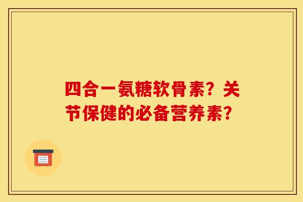 四合一氨糖软骨素?关节保健的必备营养素? 四合一氨糖软骨素?关节保健的必备营养素?
