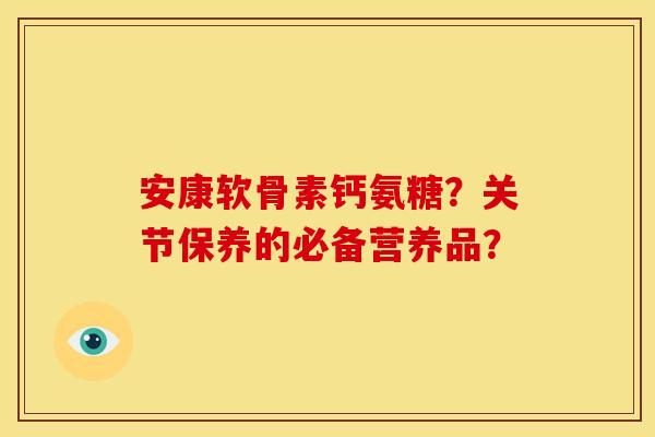 安康软骨素钙氨糖?关节保养的必备营养品? 安康软骨素钙氨糖?关节保养的必备营养品?