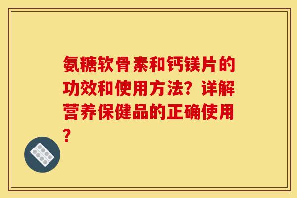 氨糖软骨素和钙镁片的功效和使用方法？详解营养保健品的正确使用？