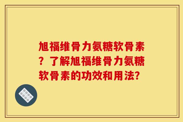 旭福维骨力氨糖软骨素?了解旭福维骨力氨糖软骨素的功效和用法? 旭福维骨力氨糖软骨素?了解旭福维骨力氨糖软骨素的功效和用法?