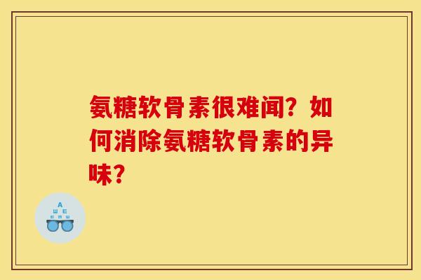 氨糖软骨素很难闻？如何消除氨糖软骨素的异味？