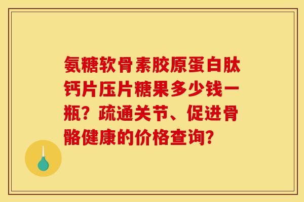 氨糖软骨素胶原蛋白肽钙片压片糖果多少钱一瓶？疏通关节、促进骨骼健康的价格查询？