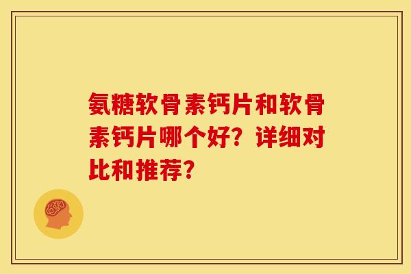 氨糖软骨素钙片和软骨素钙片哪个好？详细对比和推荐？