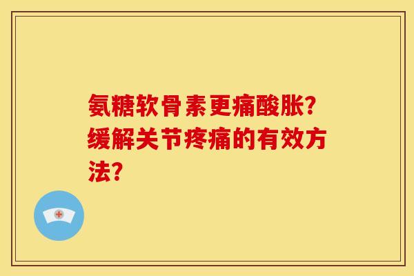 氨糖软骨素更痛酸胀?缓解关节的有效方法? 氨糖软骨素更痛酸胀?缓解关节的有效方法?