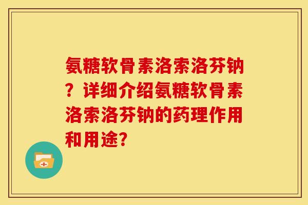 氨糖软骨素洛索洛芬钠?详细介绍氨糖软骨素洛索洛芬钠的药理作用和用途? 氨糖软骨素洛索洛芬钠?详细介绍氨糖软骨素洛索洛芬钠的药理作用和用途?
