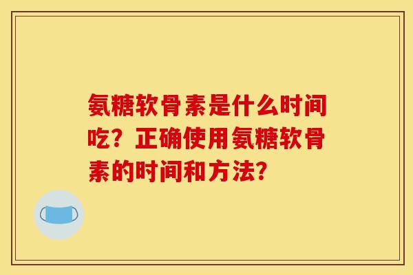 氨糖软骨素是什么时间吃?正确使用氨糖软骨素的时间和方法? 氨糖软骨素是什么时间吃?正确使用氨糖软骨素的时间和方法?