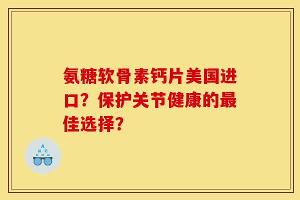 氨糖软骨素钙片美国进口？保护关节健康的佳选择？
