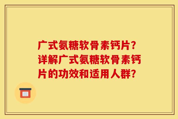 广式氨糖软骨素钙片?详解广式氨糖软骨素钙片的功效和适用人群? 广式氨糖软骨素钙片?详解广式氨糖软骨素钙片的功效和适用人群?