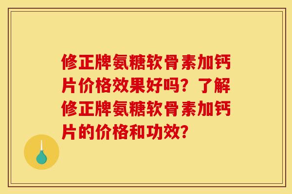 修正牌氨糖软骨素加钙片价格效果好吗?了解修正牌氨糖软骨素加钙片的价格和功效? 修正牌氨糖软骨素加钙片价格效果好吗?了解修正牌氨糖软骨素加钙片的价格和功效?