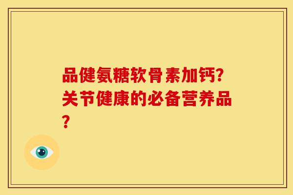品健氨糖软骨素加钙?关节健康的必备营养品? 品健氨糖软骨素加钙?关节健康的必备营养品?