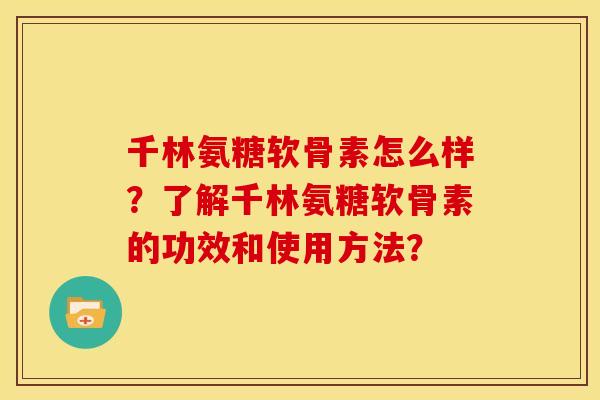 千林氨糖软骨素怎么样?了解千林氨糖软骨素的功效和使用方法? 千林氨糖软骨素怎么样?了解千林氨糖软骨素的功效和使用方法?