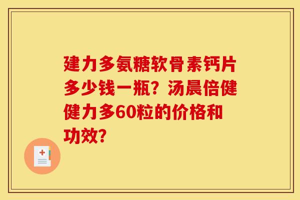 建力多氨糖软骨素钙片多少钱一瓶?汤晨倍健健力多60粒的价格和功效? 建力多氨糖软骨素钙片多少钱一瓶?汤晨倍健健力多60粒的价格和功效?
