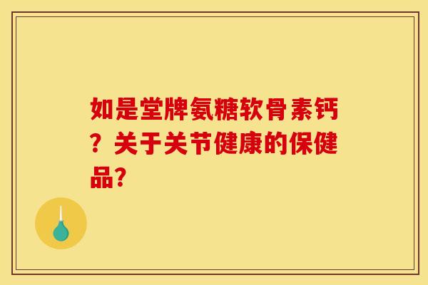 如是堂牌氨糖软骨素钙？关于关节健康的保健品？
