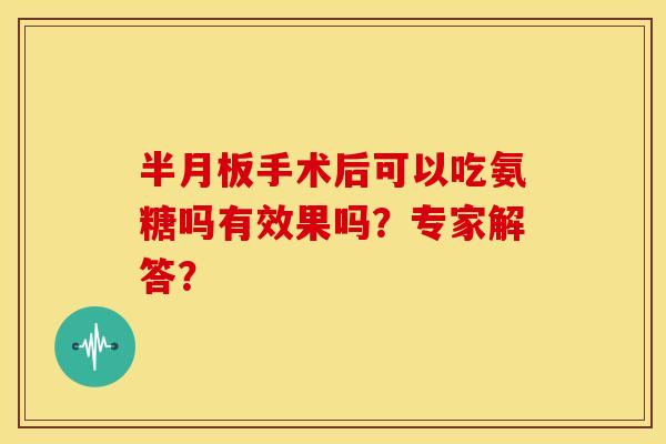 手术后可以吃氨糖吗有效果吗?专家解答? 手术后可以吃氨糖吗有效果吗?专家解答?