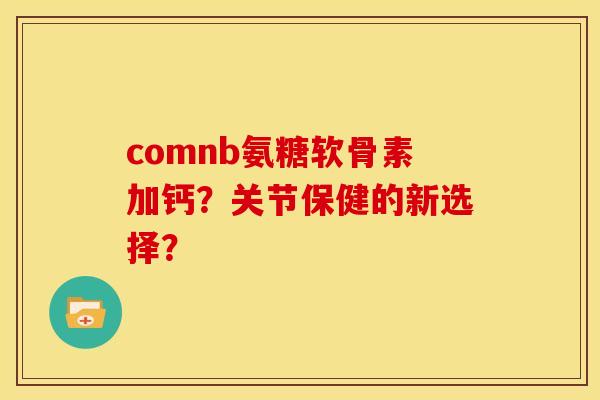 comnb氨糖软骨素加钙?关节保健的新选择? comnb氨糖软骨素加钙?关节保健的新选择?