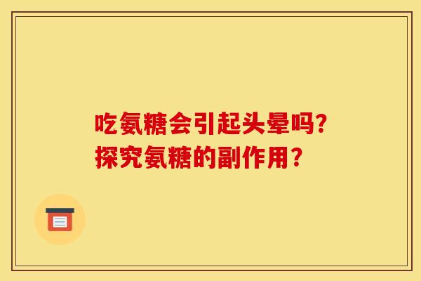 吃氨糖会引起头晕吗?探究氨糖的副作用? 吃氨糖会引起头晕吗?探究氨糖的副作用?