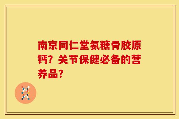 南京同仁堂氨糖骨胶原钙?关节保健必备的营养品? 南京同仁堂氨糖骨胶原钙?关节保健必备的营养品?
