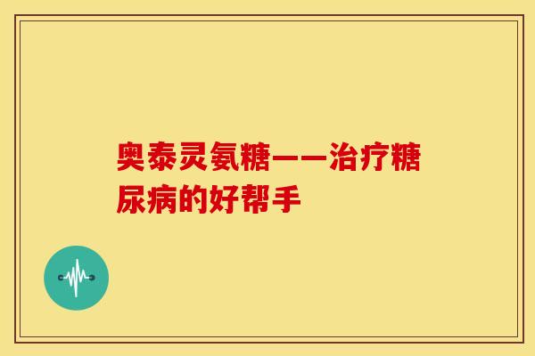 奥泰灵氨糖——的好帮手