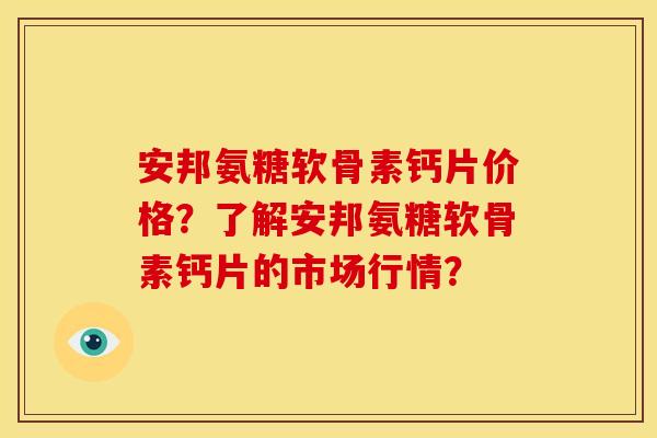安邦氨糖软骨素钙片价格?了解安邦氨糖软骨素钙片的市场行情? 安邦氨糖软骨素钙片价格?了解安邦氨糖软骨素钙片的市场行情?