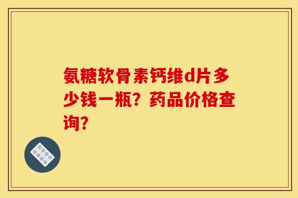 氨糖软骨素钙维d片多少钱一瓶?药品价格查询? 氨糖软骨素钙维d片多少钱一瓶?药品价格查询?