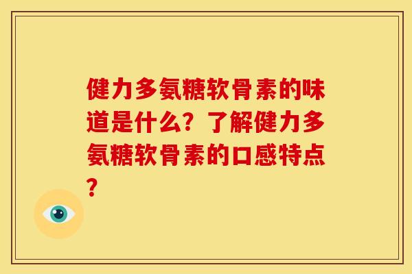 健力多氨糖软骨素的味道是什么?了解健力多氨糖软骨素的口感特点? 健力多氨糖软骨素的味道是什么?了解健力多氨糖软骨素的口感特点?