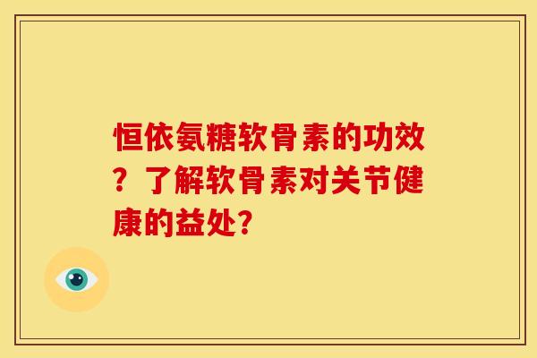 恒依氨糖软骨素的功效?了解软骨素对关节健康的益处? 恒依氨糖软骨素的功效?了解软骨素对关节健康的益处?