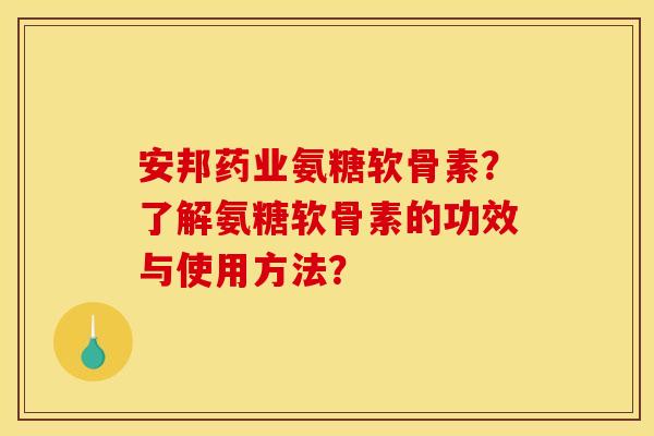 安邦药业氨糖软骨素?了解氨糖软骨素的功效与使用方法? 安邦药业氨糖软骨素?了解氨糖软骨素的功效与使用方法?