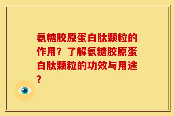 氨糖胶原蛋白肽颗粒的作用？了解氨糖胶原蛋白肽颗粒的功效与用途？