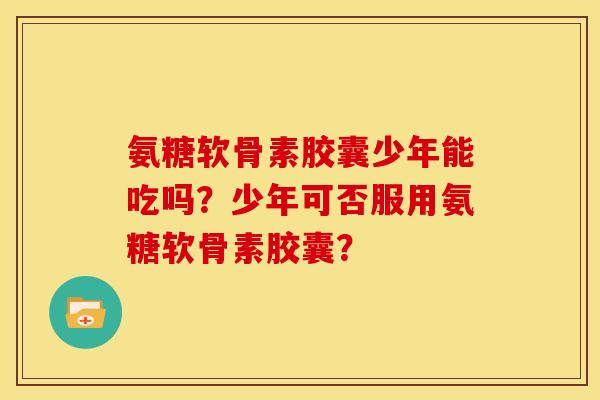 氨糖软骨素胶囊少年能吃吗?少年可否服用氨糖软骨素胶囊? 氨糖软骨素胶囊少年能吃吗?少年可否服用氨糖软骨素胶囊?