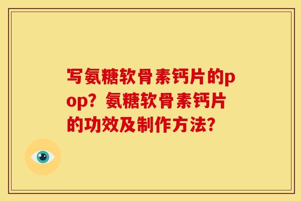 写氨糖软骨素钙片的pop？氨糖软骨素钙片的功效及制作方法？