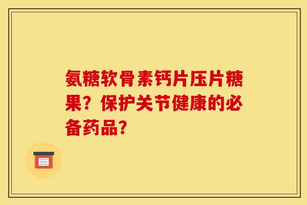 氨糖软骨素钙片压片糖果？保护关节健康的必备药品？