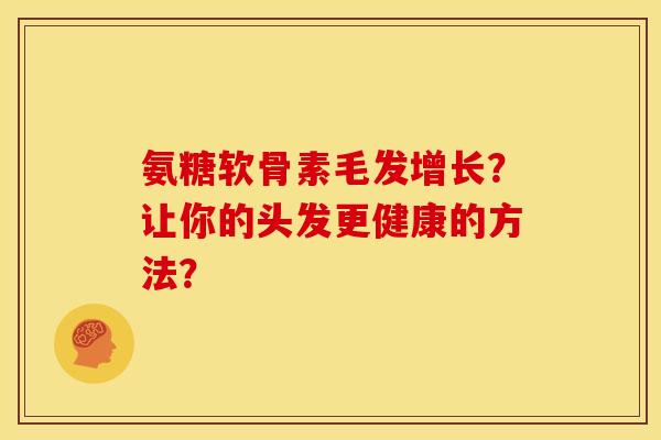 氨糖软骨素毛发增长?让你的头发更健康的方法? 氨糖软骨素毛发增长?让你的头发更健康的方法?